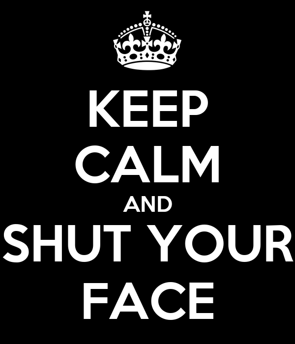keep-calm-and-shut-your-face-5.png